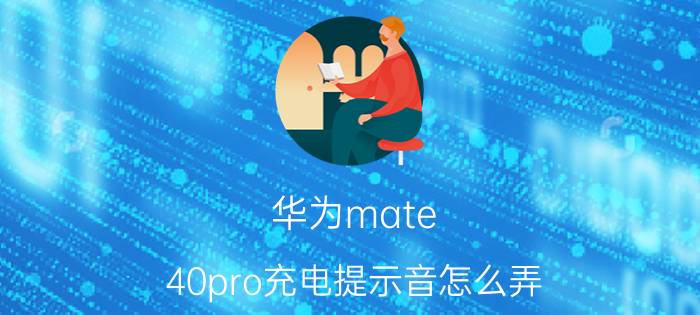 华为mate 40pro充电提示音怎么弄 华为mate40pro充电时触屏不灵敏？